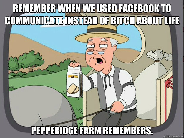 remember when we used facebook to communicate instead of bitch about life pepperidge Farm remembers.  Pepridge Farm