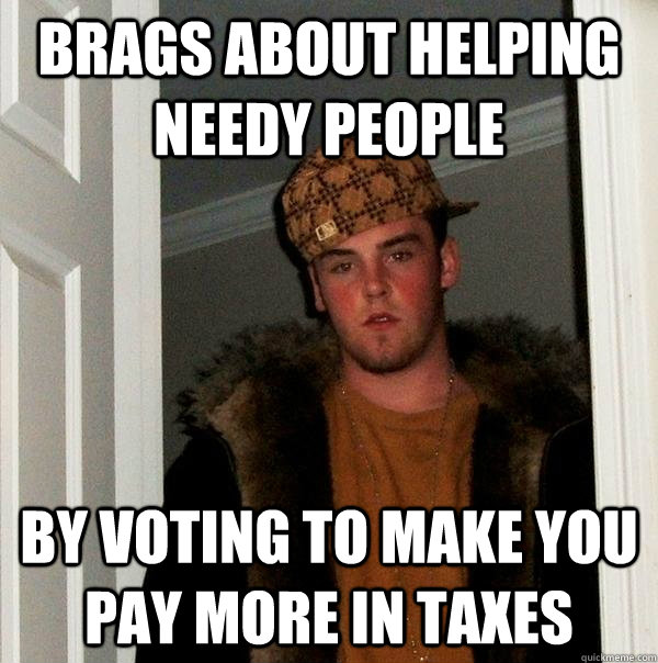 Brags about helping needy people by voting to make you pay more in taxes - Brags about helping needy people by voting to make you pay more in taxes  Scumbag Steve