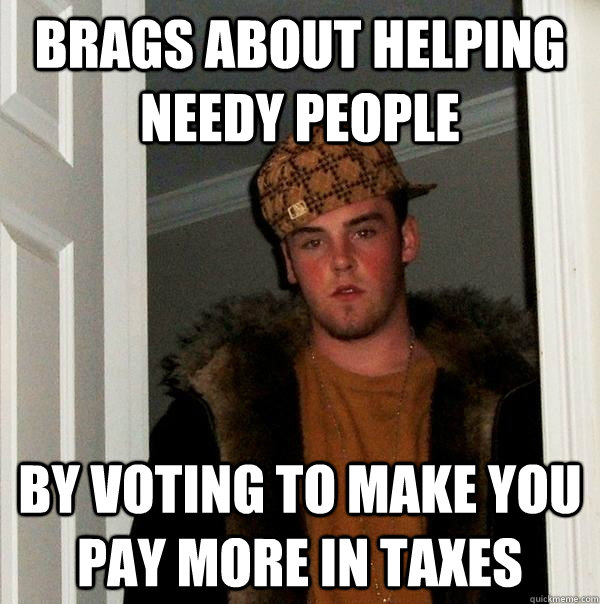 Brags about helping needy people by voting to make you pay more in taxes  Scumbag Steve