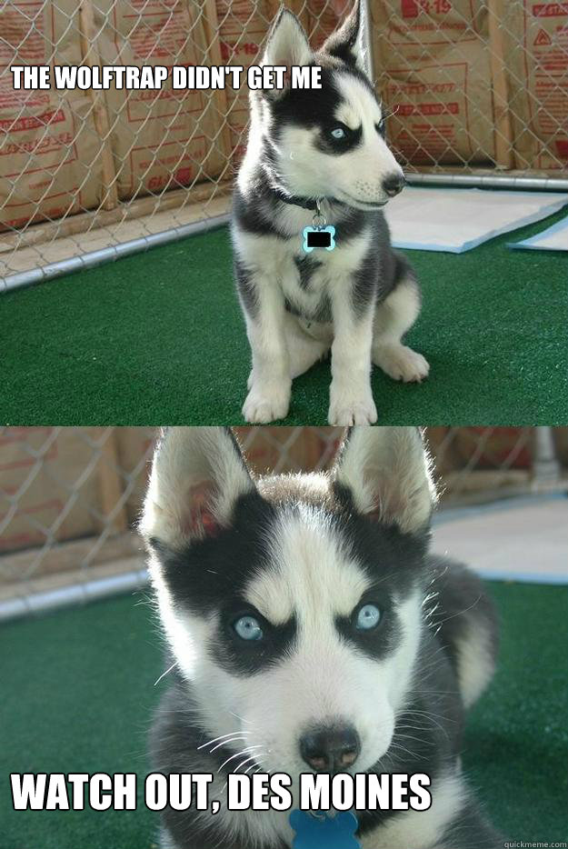 The wolftrap didn't get me


 

Watch out, Des Moines  Insanity puppy