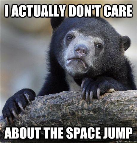 I actually don't care about the space jump  Confession Bear