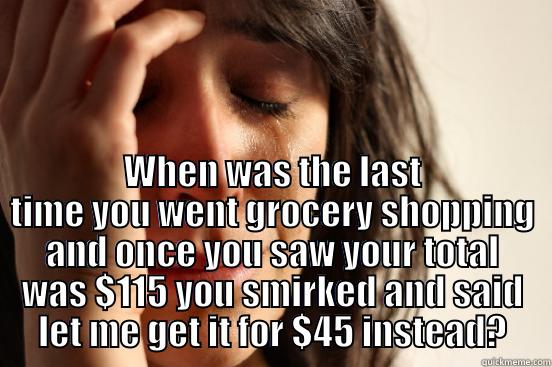  WHEN WAS THE LAST TIME YOU WENT GROCERY SHOPPING AND ONCE YOU SAW YOUR TOTAL WAS $115 YOU SMIRKED AND SAID LET ME GET IT FOR $45 INSTEAD? First World Problems