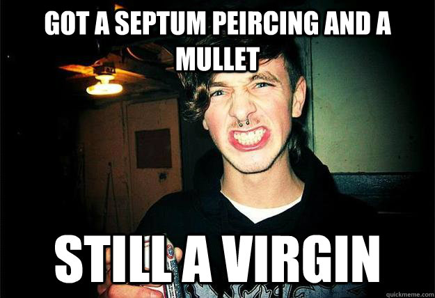 Got a septum peircing and a mullet still a virgin  SHROOM BOY