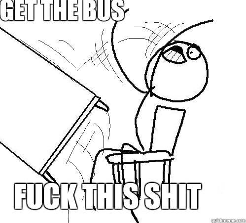 GET THE BUS FUCK THIS SHIT  rage table flip