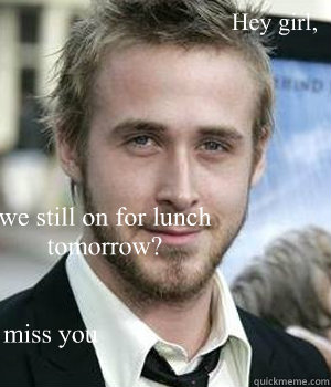 Hey girl, we still on for lunch tomorrow? miss you - Hey girl, we still on for lunch tomorrow? miss you  Misc