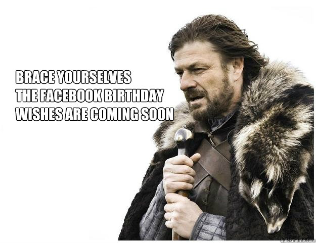 Brace yourselves
the facebook birthday 
wishes are coming soon  Imminent Ned