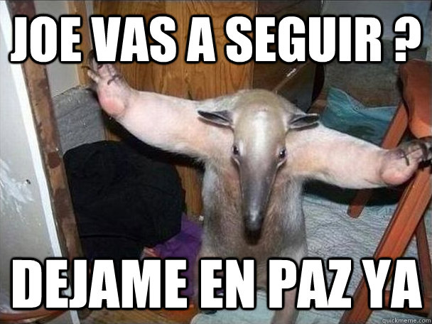 joe vas a seguir ? Dejame en Paz ya  I got this
