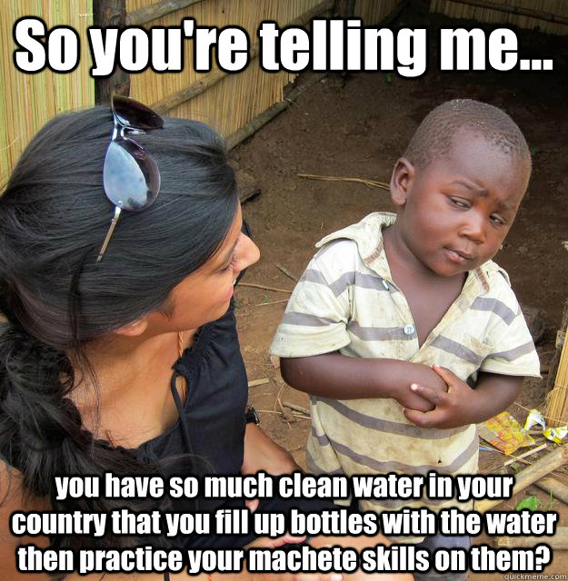 So you're telling me... you have so much clean water in your country that you fill up bottles with the water then practice your machete skills on them?  3rd World Skeptical Child