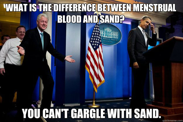 What is the difference between menstrual blood and sand? You can't gargle with sand.  Inappropriate Timing Bill Clinton