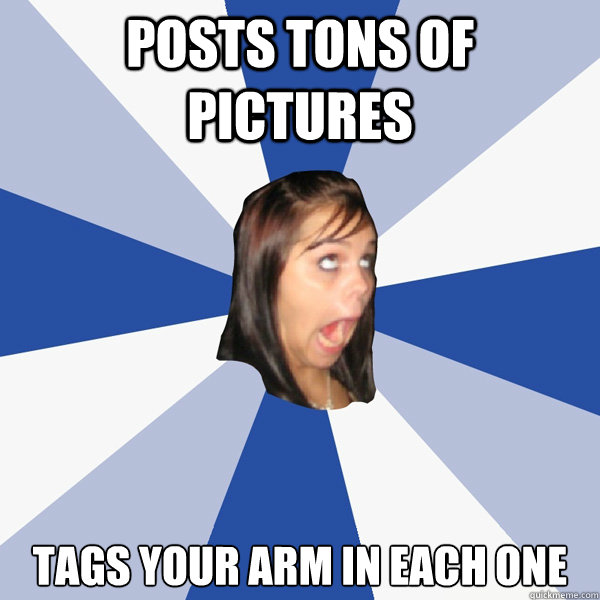 posts tons of pictures tags your arm in each one  Annoying Facebook Girl
