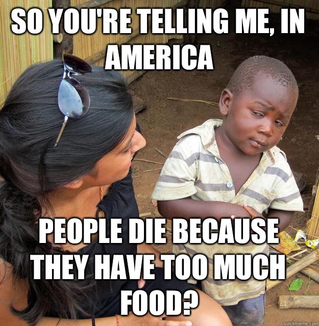So you're telling me, in America  People die because they have too much food?   Skeptical 3rd World Child