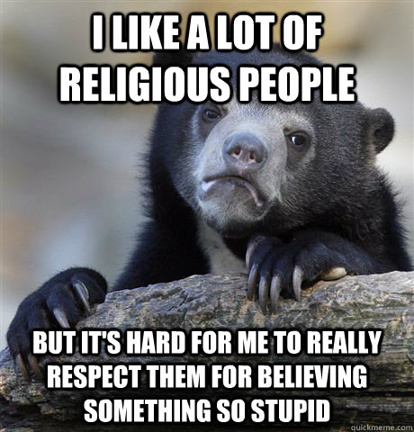 I like a lot of religious people but it's hard for me to really respect them for believing something so stupid - I like a lot of religious people but it's hard for me to really respect them for believing something so stupid  Confession Bear