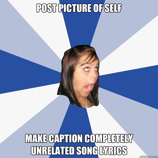 Post picture of self make caption completely unrelated song lyrics  Annoying Facebook Girl