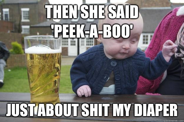 Then she said 'Peek-a-boo' Just about shit my diaper  - Then she said 'Peek-a-boo' Just about shit my diaper   drunk baby
