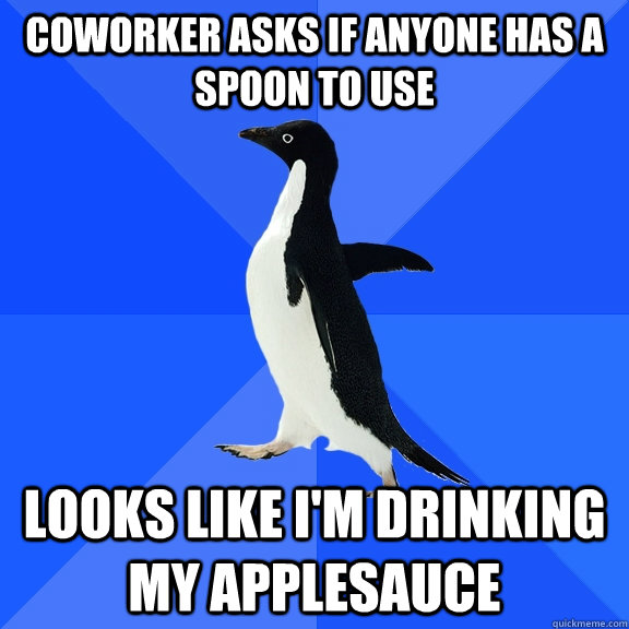 coworker asks if anyone has a spoon to use looks like i'm drinking my applesauce  Socially Awkward Penguin
