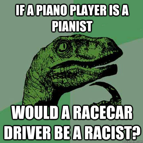 If a piano player is a pianist would a racecar driver be a racist? - If a piano player is a pianist would a racecar driver be a racist?  Philosoraptor