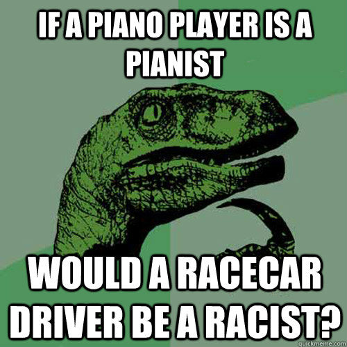 If a piano player is a pianist would a racecar driver be a racist?  Philosoraptor