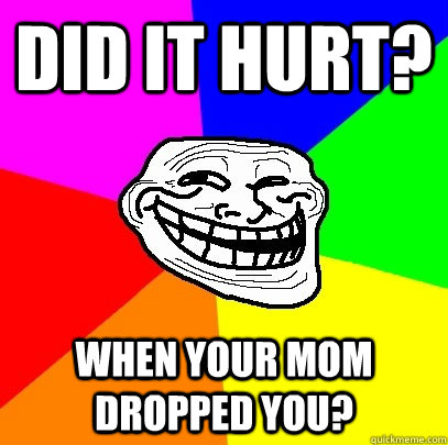 did it hurt? when your mom dropped you?  Troll Face