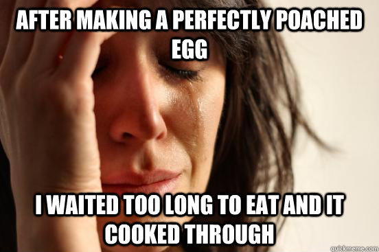 After making a perfectly poached egg  I waited too long to eat and it cooked through  First World Problems