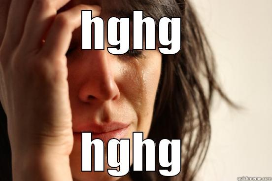 ytiyt hbuh b!!!! - HGHG HGHG First World Problems