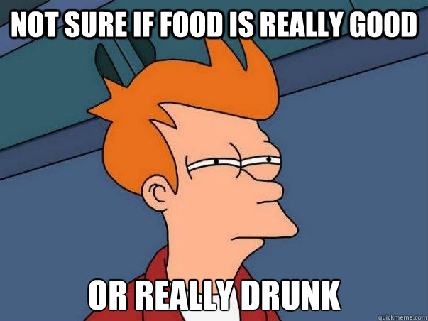 not sure if food is really good or really drunk   Not sure Fry
