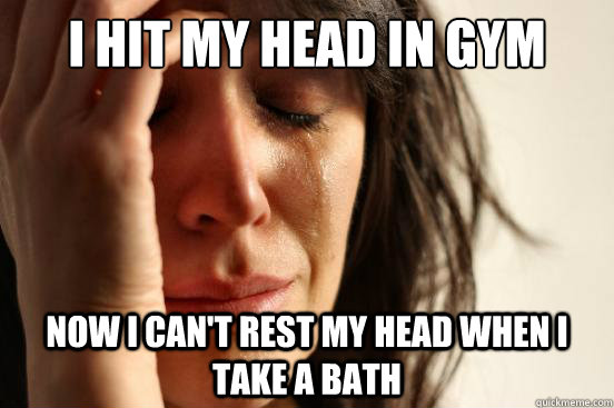 I hit my head in gym today Now I can't rest my head when I take a bath  First World Problems