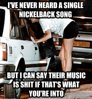 I've never heard a single nickelback song But I can say their music is shit if that's what you're into  Karma Whore