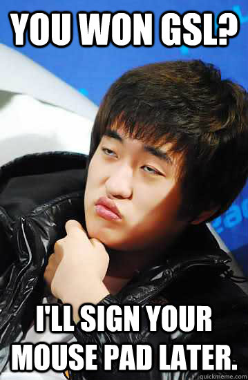You won GSL? I'll sign your mouse pad later.  Unimpressed Flash
