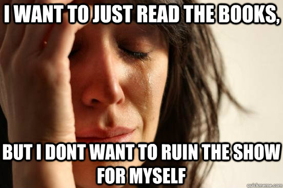 I want to just read the books, but i dont want to ruin the show for myself - I want to just read the books, but i dont want to ruin the show for myself  First World Problems