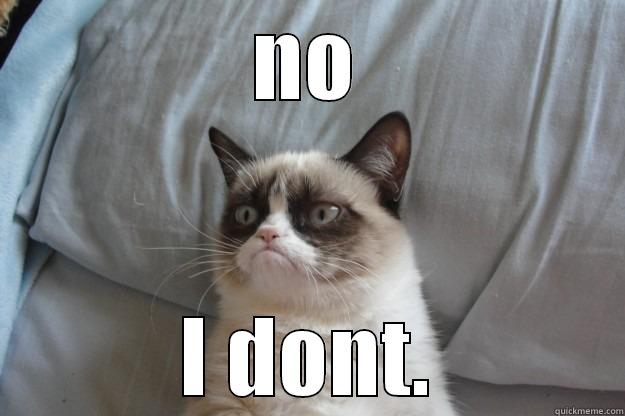 NO I DONT. Grumpy Cat