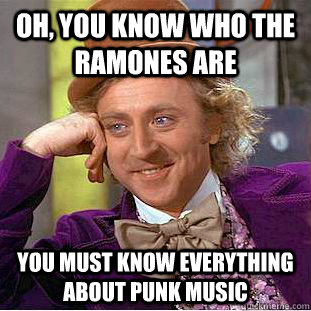 Oh, you know who the ramones are you must know everything about punk music  Condescending Wonka