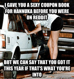 I gave you a sexy coupon book for hannuka before you were on reddit But we can say that you got it this year if that's what you're into  FB karma whore