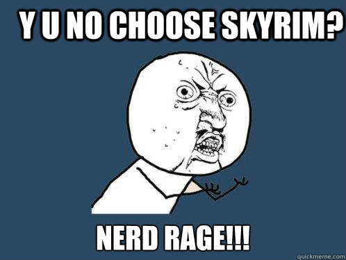 Y U NO choose skyrim? NERD RAGE!!!  Y U No