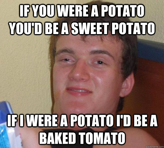 If you were a potato you'd be a sweet potato if i were a potato i'd be a baked tomato  10 Guy