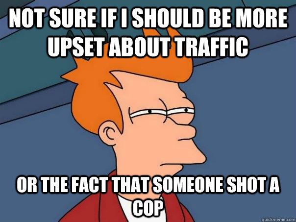 Not sure if I should be more upset about traffic Or the fact that someone shot a cop  Futurama Fry
