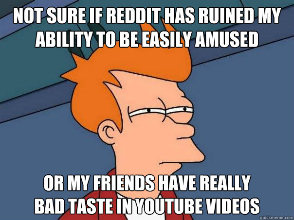 Not sure if reddit has ruined my ability to be easily amused Or my friends have really
bad taste in youtube videos  Futurama Fry