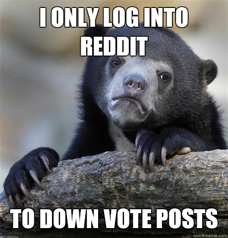 I only log into reddit  to down vote posts  Confession Bear