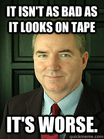It isn't as bad as it looks on tape It's worse.  Judge William Adams