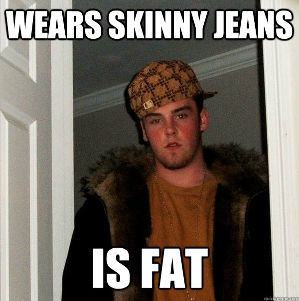 wears skinny jeans Is fat  Scumbag Steve