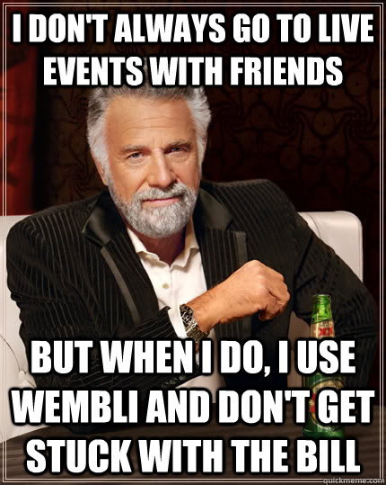 I don't always go to live events with friends but when I do, I use WEMbli and don't get stuck with the bill  The Most Interesting Man In The World