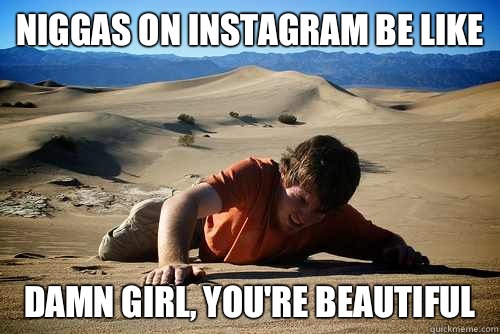 Niggas on instagram be like Damn girl, you're beautiful  