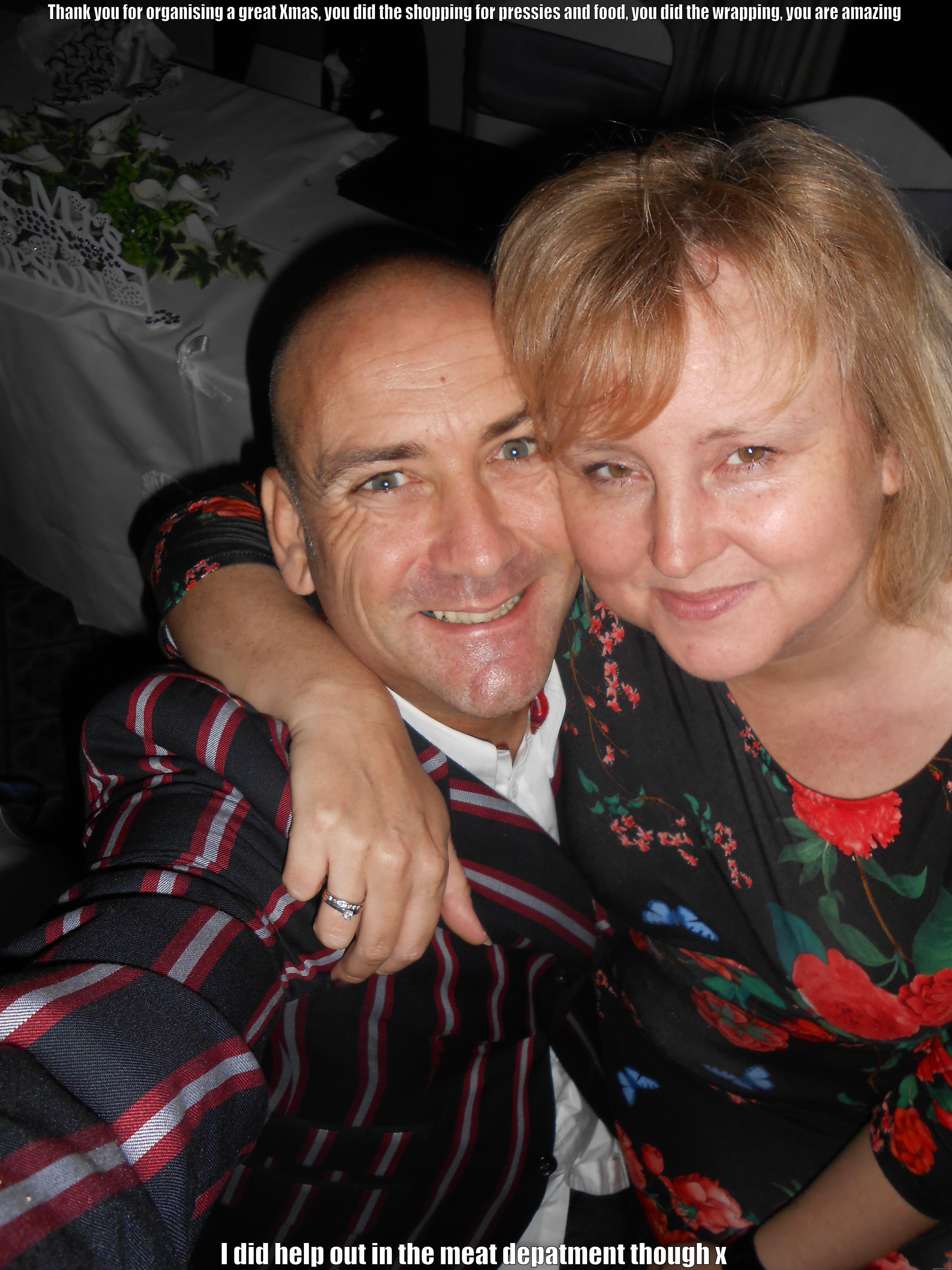 THANK YOU FOR ORGANISING A GREAT XMAS, YOU DID THE SHOPPING FOR PRESSIES AND FOOD, YOU DID THE WRAPPING, YOU ARE AMAZING I DID HELP OUT IN THE MEAT DEPATMENT THOUGH X Misc