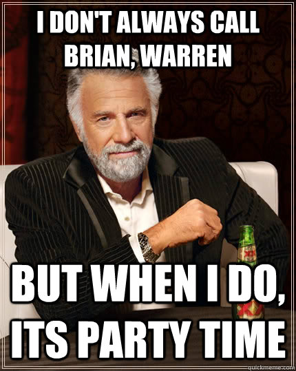 I don't always call Brian, Warren but when I do, Its party time  The Most Interesting Man In The World