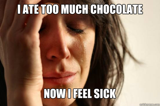 i ate too much chocolate
 now i feel sick Caption 3 goes here  First World Problems