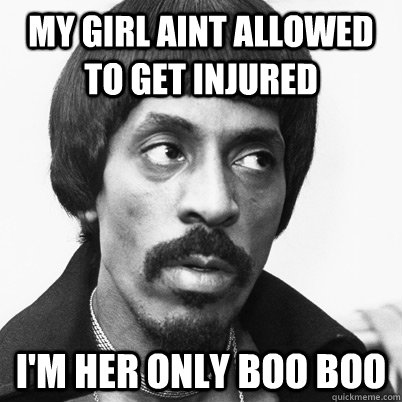 my girl aint allowed to get injured i'm her only boo boo  Ike Turner