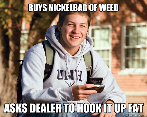 buys nickelbag of weed asks dealer to hook it up fat  College Freshman