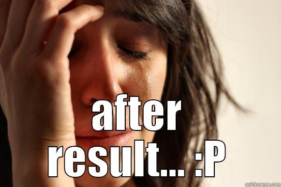  AFTER RESULT... :P First World Problems