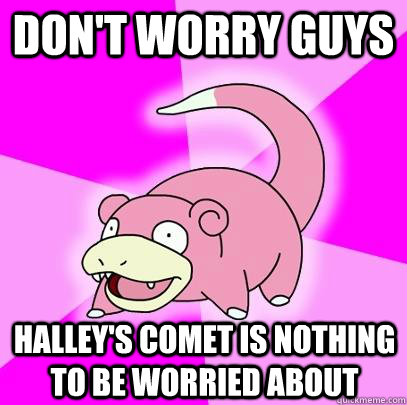 Don't worry guys Halley's comet is nothing to be worried about  Slowpoke