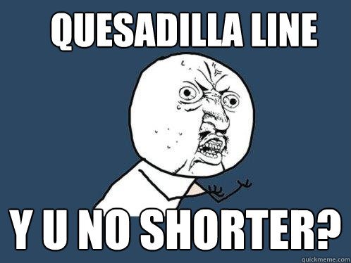 quesadilla line y u no shorter?  Y U No