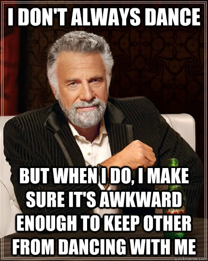 I don't always dance  but when I do, I make sure it's awkward enough to keep other from dancing with me  The Most Interesting Man In The World